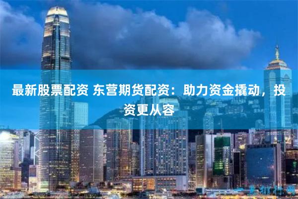 最新股票配资 东营期货配资：助力资金撬动，投资更从容