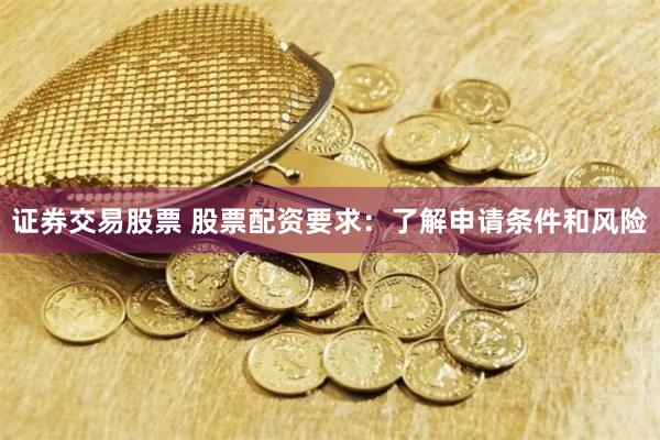 证券交易股票 股票配资要求：了解申请条件和风险