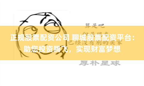正规股票配资公司 聊城股票配资平台:助您投资腾飞,实现财富梦想
