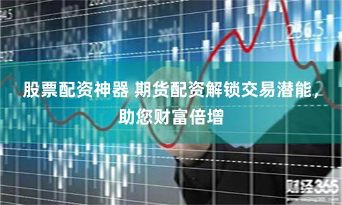 股票配资神器 期货配资解锁交易潜能,助您财富倍增