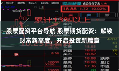 股票配资平台导航 股票期货配资：解锁财富新高度，开启投资新篇章