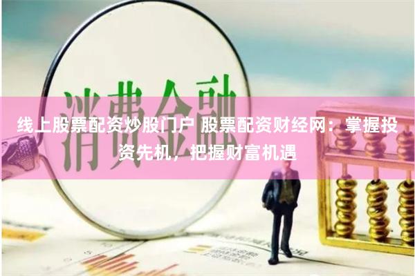 线上股票配资炒股门户 股票配资财经网:掌握投资先机,把握财富机遇