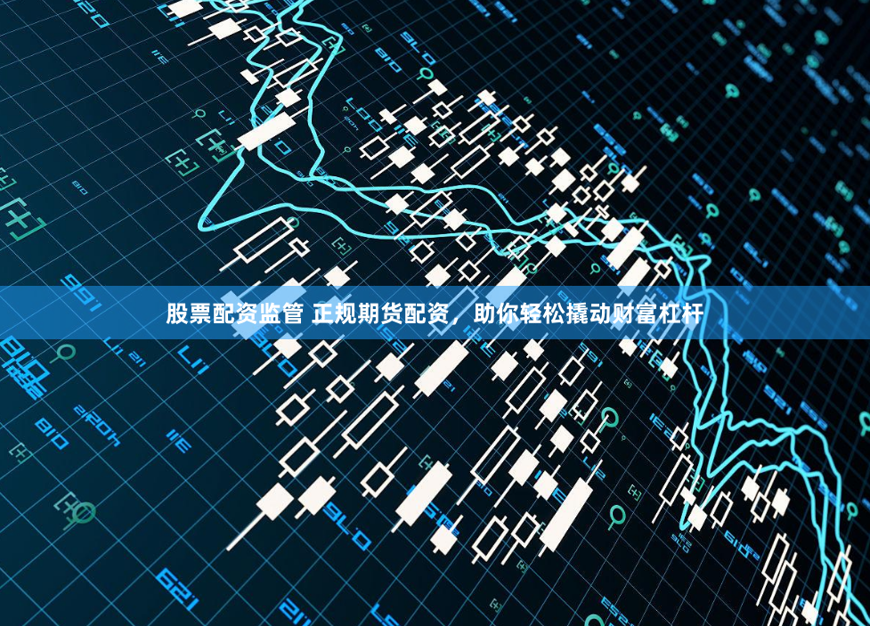 股票配资监管 正规期货配资，助你轻松撬动财富杠杆