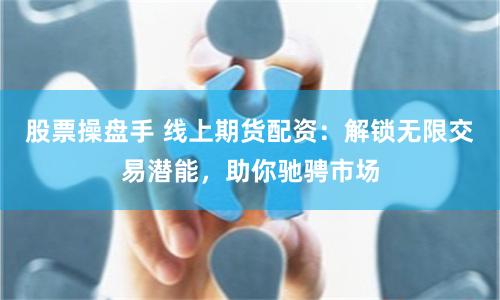 股票操盘手 线上期货配资：解锁无限交易潜能，助你驰骋市场