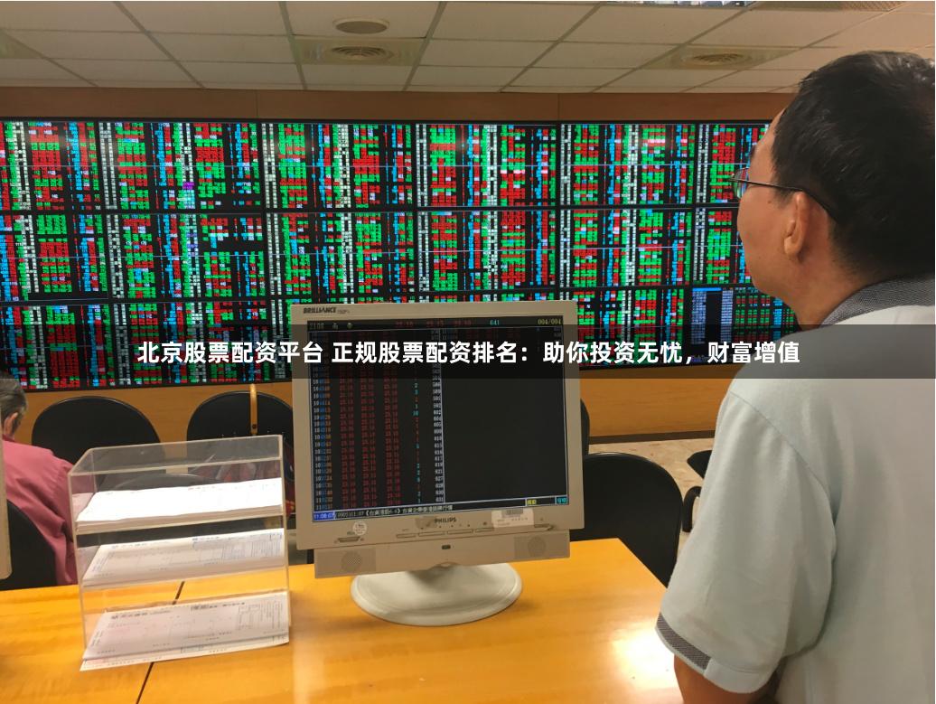 北京股票配资平台 正规股票配资排名：助你投资无忧，财富增值