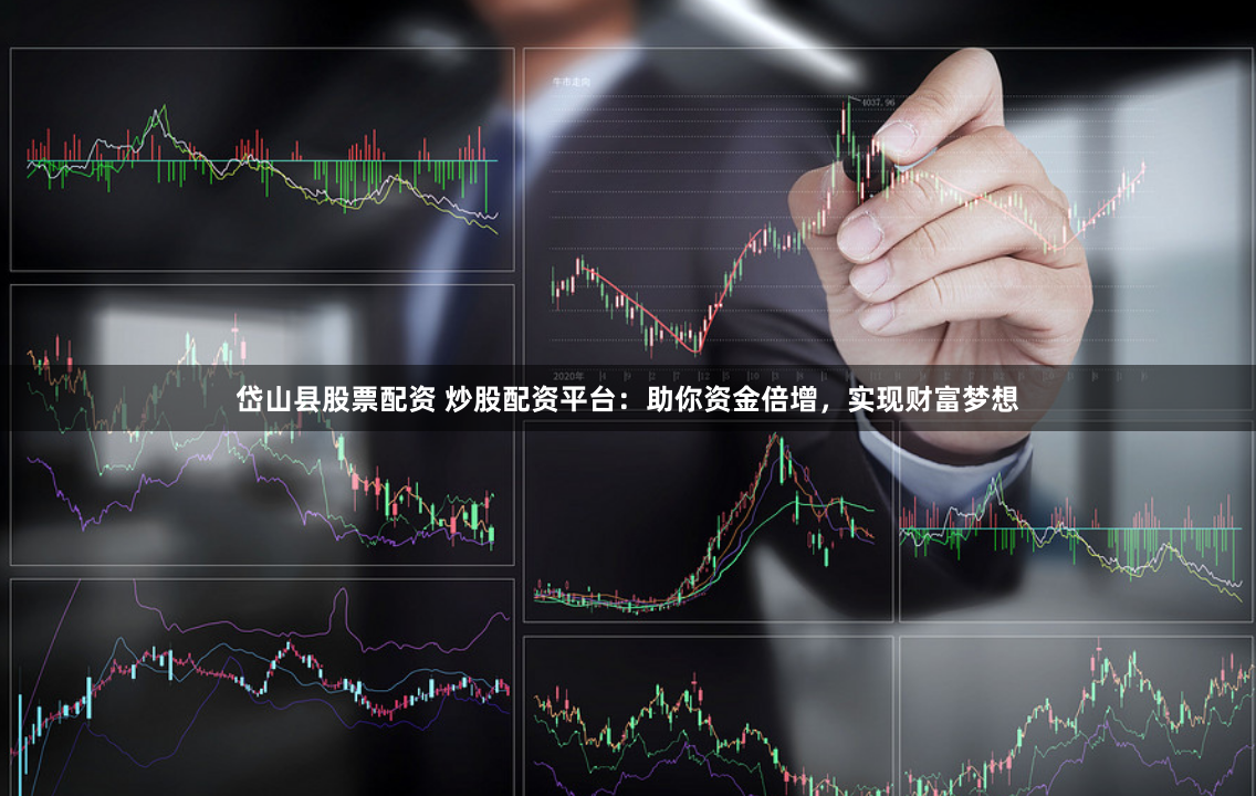 岱山县股票配资 炒股配资平台：助你资金倍增，实现财富梦想