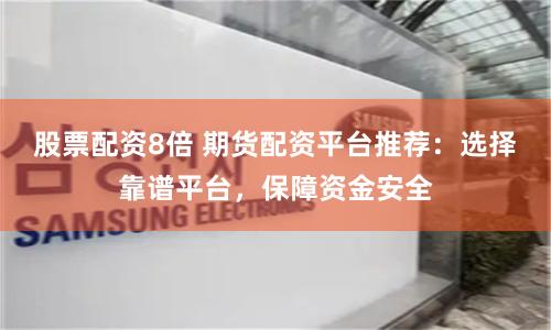 股票配资8倍 期货配资平台推荐：选择靠谱平台，保障资金安全