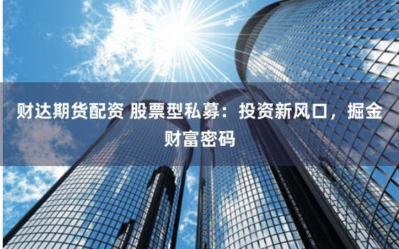 财达期货配资 股票型私募：投资新风口，掘金财富密码
