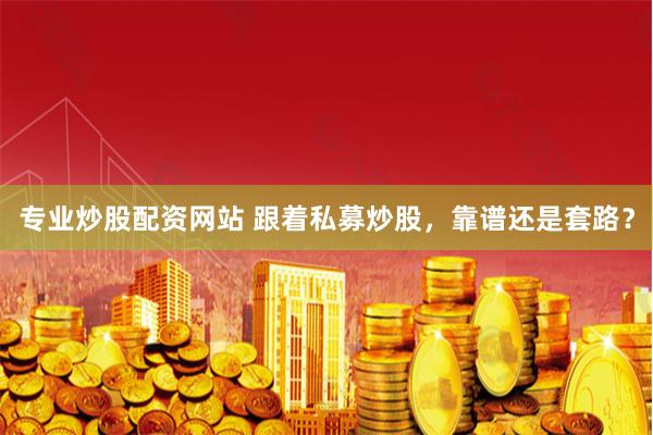 专业炒股配资网站 跟着私募炒股，靠谱还是套路？