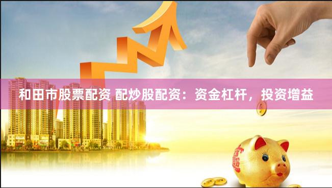 和田市股票配资 配炒股配资：资金杠杆，投资增益