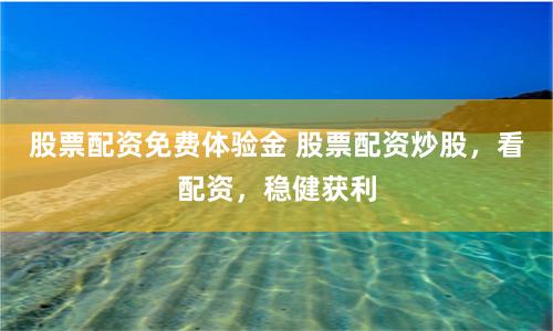 股票配资免费体验金 股票配资炒股，看配资，稳健获利