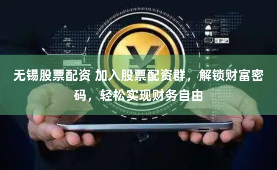 无锡股票配资 加入股票配资群，解锁财富密码，轻松实现财务自由