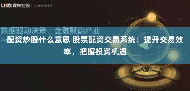 配资炒股什么意思 股票配资交易系统：提升交易效率，把握投资机遇