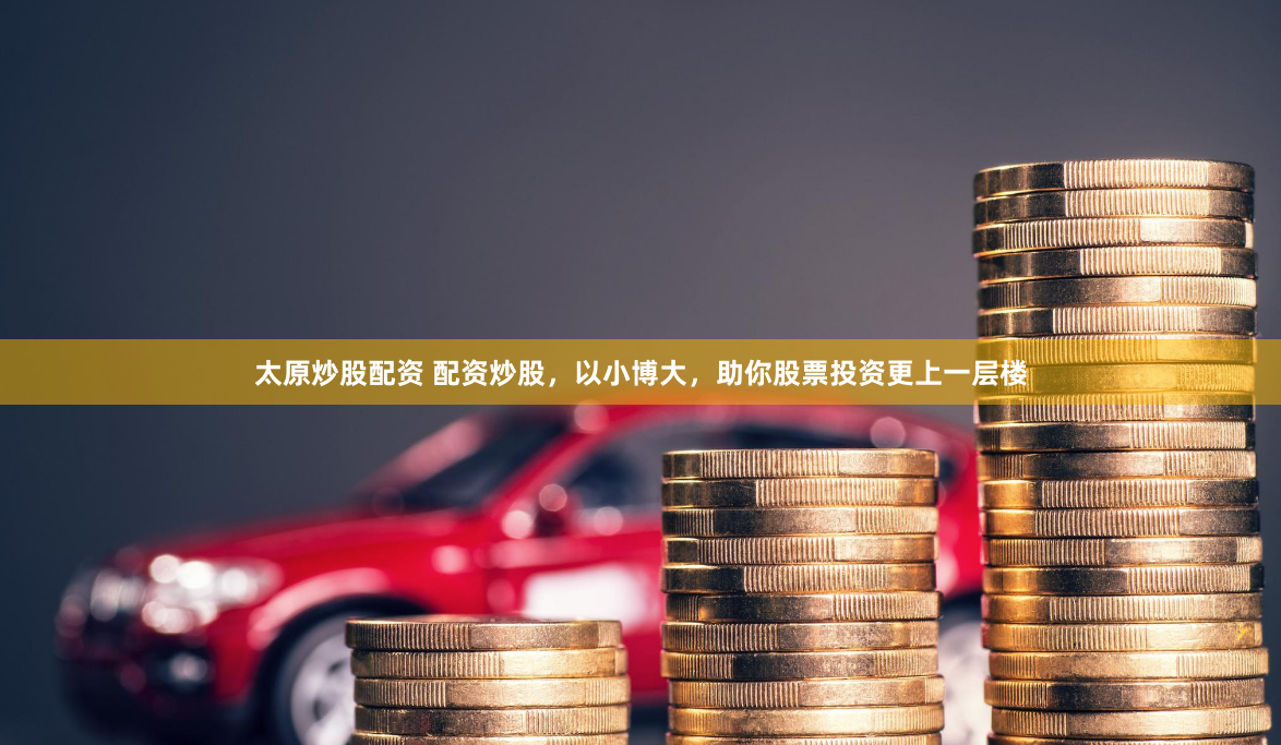 太原炒股配资 配资炒股，以小博大，助你股票投资更上一层楼