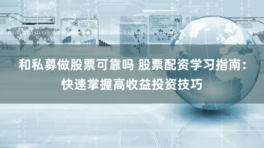 和私募做股票可靠吗 股票配资学习指南：快速掌握高收益投资技巧