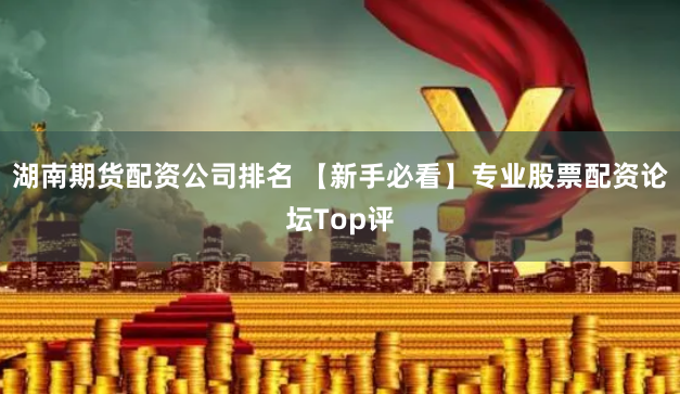 湖南期货配资公司排名 【新手必看】专业股票配资论坛Top评
