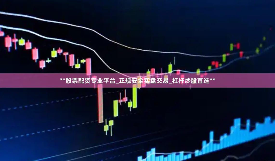 **股票配资专业平台_正规安全实盘交易_杠杆炒股首选**