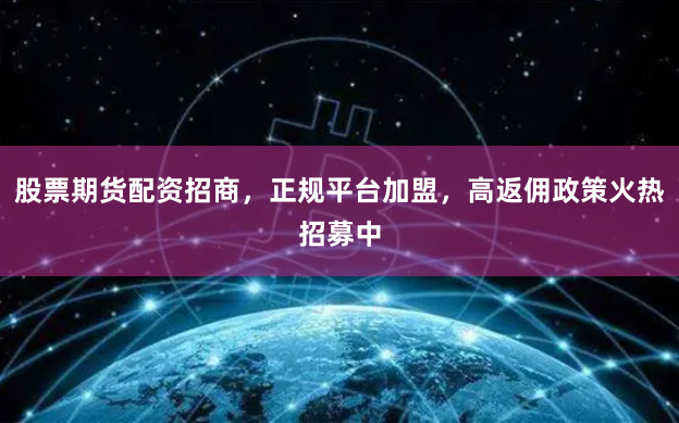 股票期货配资招商，正规平台加盟，高返佣政策火热招募中