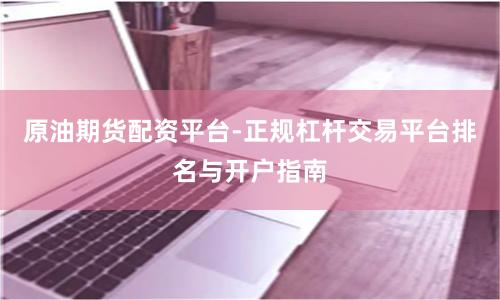 原油期货配资平台-正规杠杆交易平台排名与开户指南