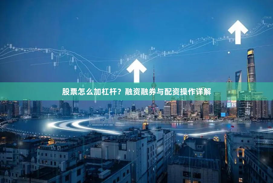 股票怎么加杠杆？融资融券与配资操作详解