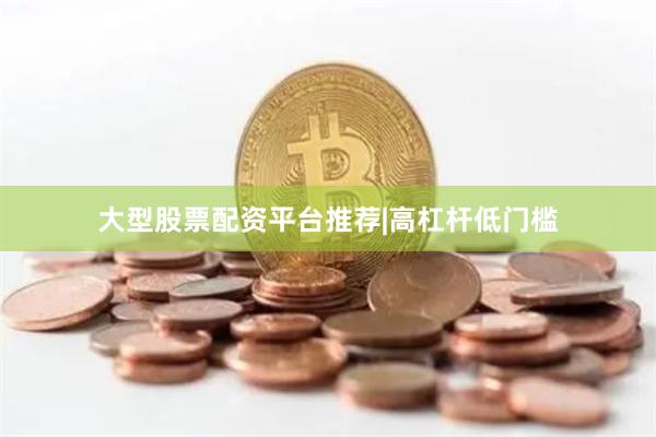 大型股票配资平台推荐|高杠杆低门槛