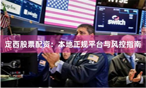 定西股票配资：本地正规平台与风控指南