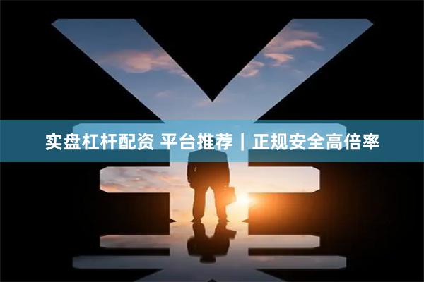 实盘杠杆配资 平台推荐｜正规安全高倍率