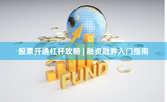 股票开通杠杆攻略 | 融资融券入门指南