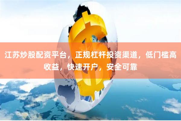 江苏炒股配资平台，正规杠杆投资渠道，低门槛高收益，快速开户，安全可靠