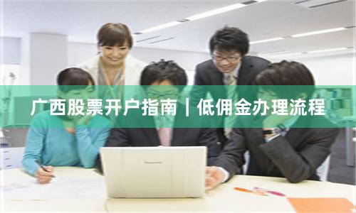 广西股票开户指南｜低佣金办理流程
