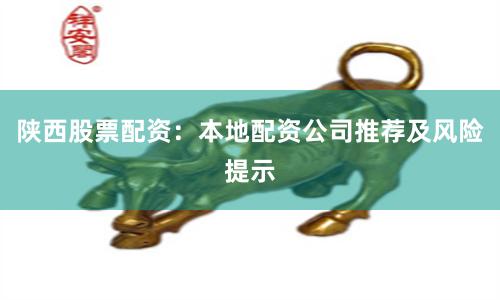 陕西股票配资：本地配资公司推荐及风险提示