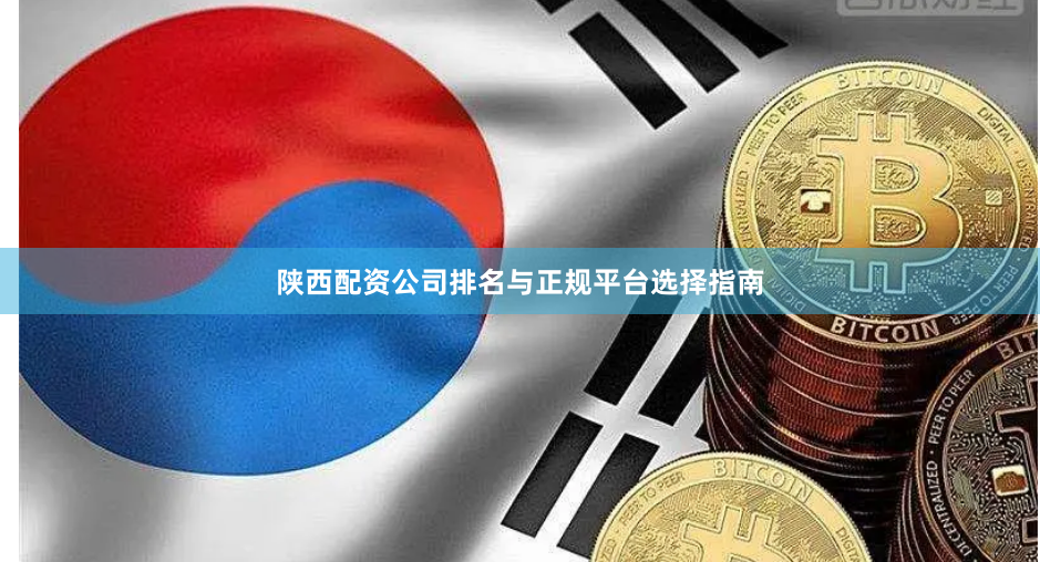 陕西配资公司排名与正规平台选择指南