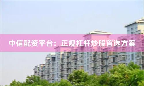 中信配资平台：正规杠杆炒股首选方案