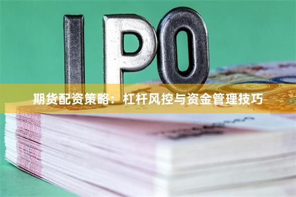 期货配资策略：杠杆风控与资金管理技巧