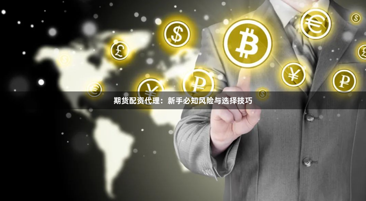 期货配资代理：新手必知风险与选择技巧
