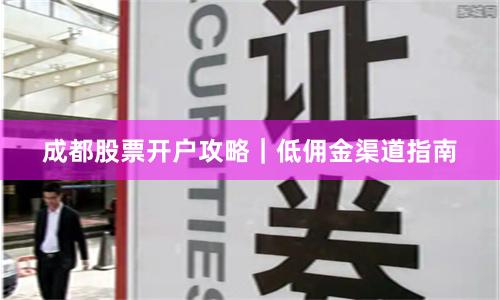 成都股票开户攻略|低佣金渠道指南