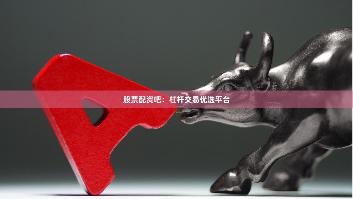 股票配资吧：杠杆交易优选平台