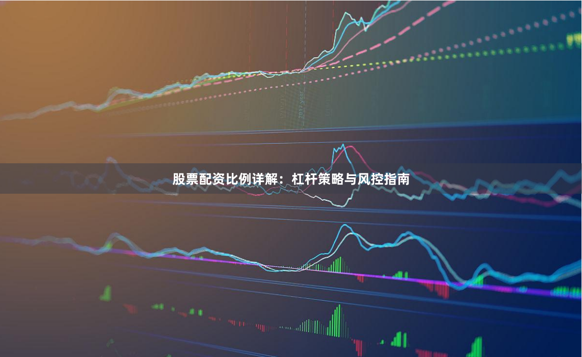 股票配资比例详解：杠杆策略与风控指南