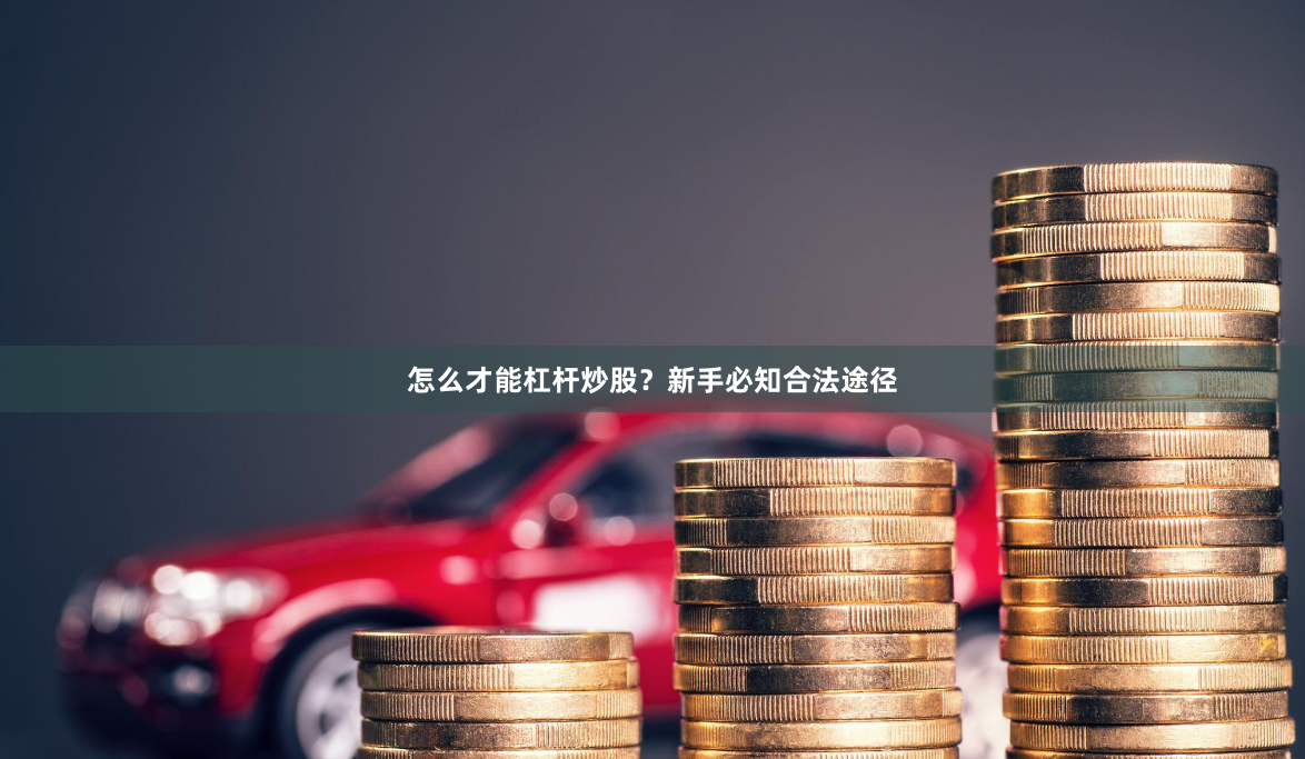 怎么才能杠杆炒股？新手必知合法途径