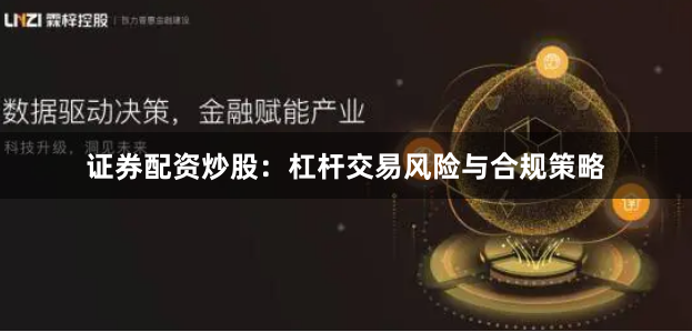 证券配资炒股：杠杆交易风险与合规策略