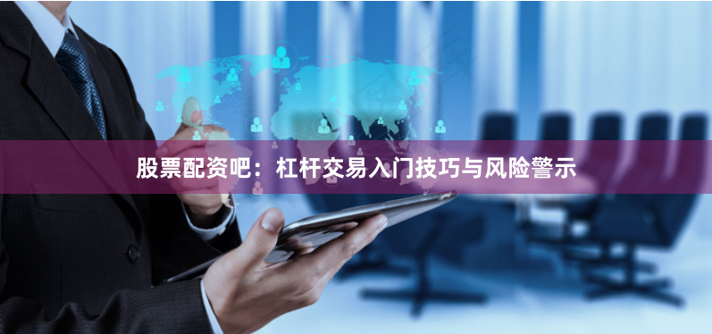 股票配资吧：杠杆交易入门技巧与风险警示