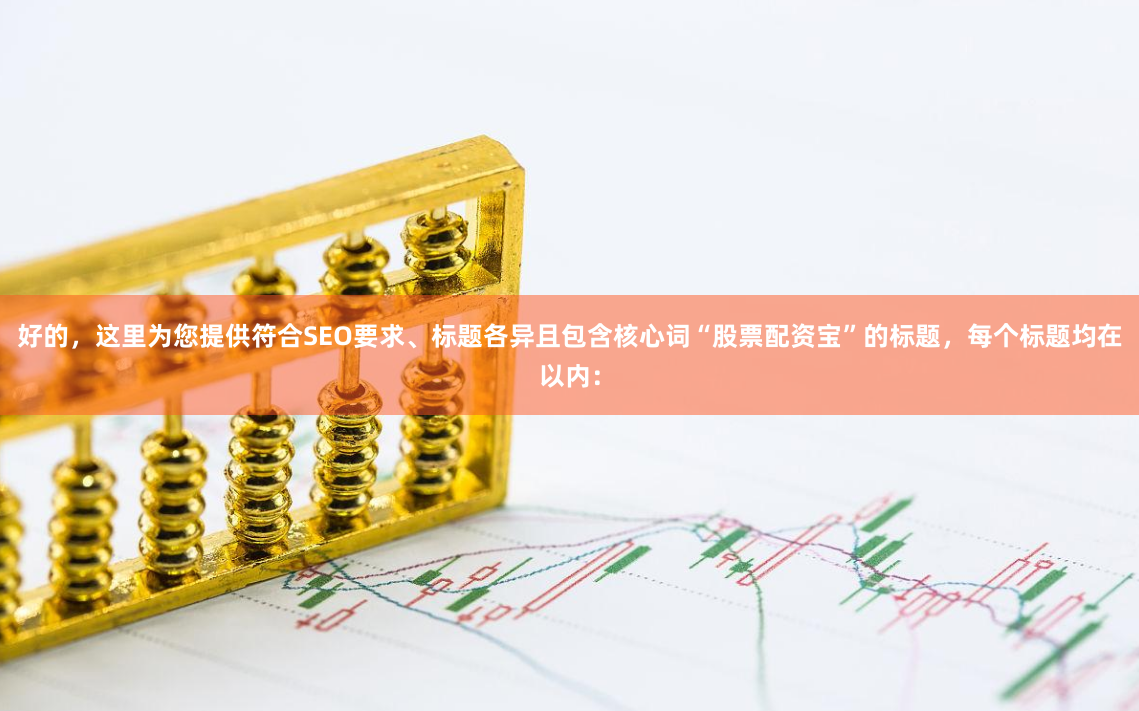 好的，这里为您提供符合SEO要求、标题各异且包含核心词“股票配资宝”的标题，每个标题均在以内：