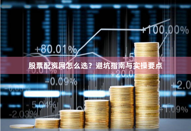 股票配资网怎么选？避坑指南与实操要点