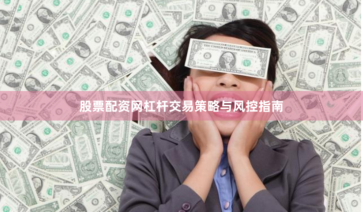 股票配资网杠杆交易策略与风控指南