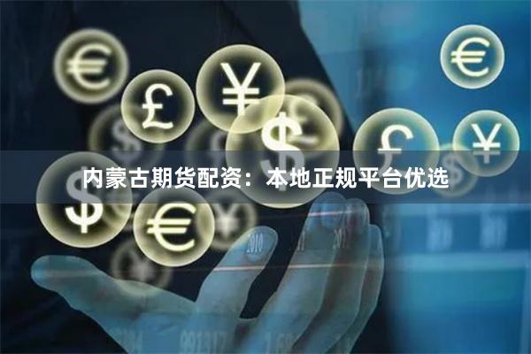 内蒙古期货配资：本地正规平台优选