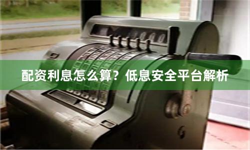 配资利息怎么算？低息安全平台解析