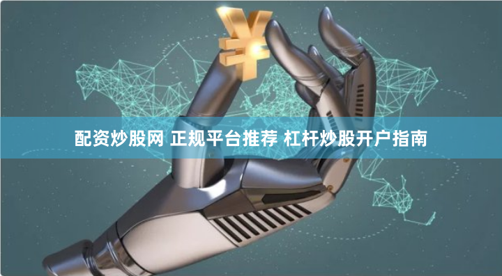 配资炒股网 正规平台推荐 杠杆炒股开户指南
